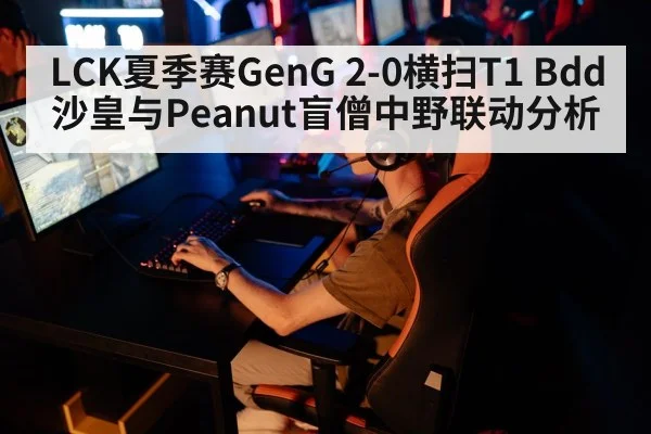 LCK夏季赛GenG 2-0横扫T1 Bdd沙皇与Peanut盲僧中野联动分析