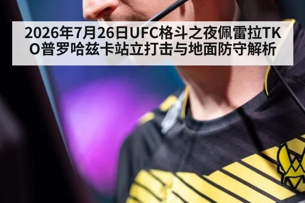 2026年7月26日UFC格斗之夜佩雷拉TKO普罗哈兹卡站立打击与地面防守解析