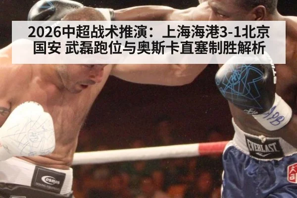 2026中超战术推演：上海海港3-1北京国安 武磊跑位与奥斯卡直塞制胜解析