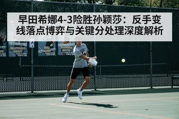 早田希娜4-3险胜孙颖莎:反手变线落点博弈与关键分处理深度解析