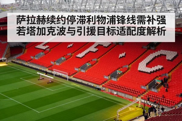 萨拉赫续约停滞利物浦锋线需补强 若塔加克波与引援目标适配度解析