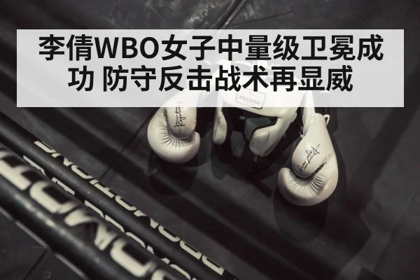 李倩WBO女子中量级卫冕成功 防守反击战术再显威