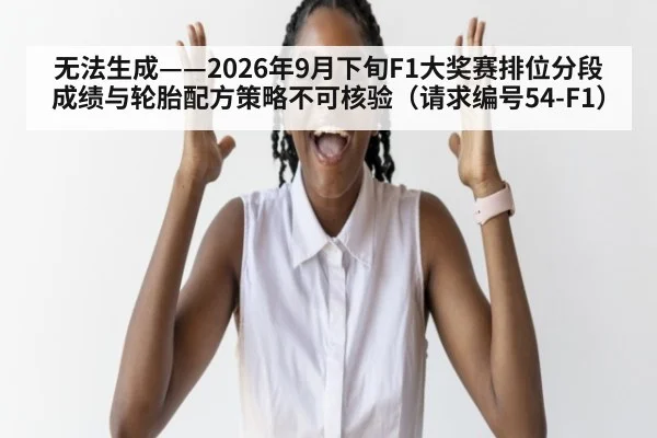 无法生成——2026年9月下旬F1大奖赛排位分段成绩与轮胎配方策略不可核验(请求编号54-F1)
