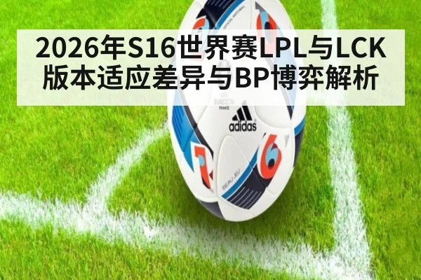 2026年S16世界赛LPL与LCK版本适应差异与BP博弈解析