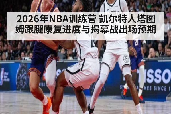 2026年NBA训练营 凯尔特人塔图姆跟腱康复进度与揭幕战出场预期