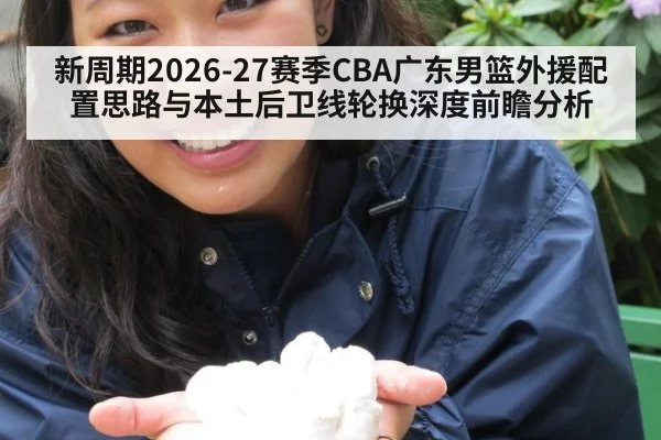 新周期2026-27赛季CBA广东男篮外援配置思路与本土后卫线轮换深度前瞻分析