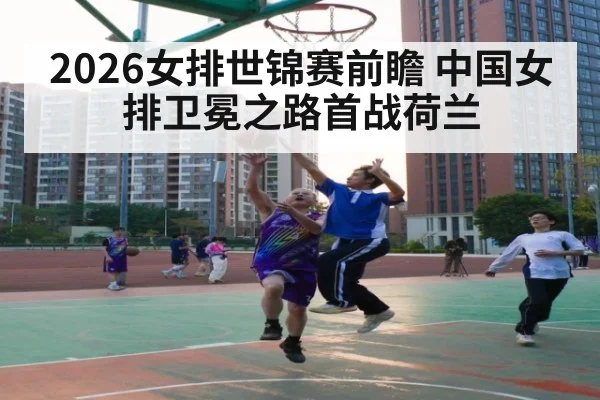 2026女排世锦赛前瞻 中国女排卫冕之路首战荷兰