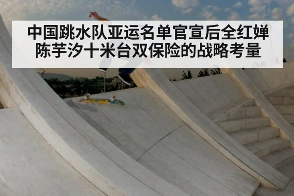 中国跳水队亚运名单官宣后全红婵陈芋汐十米台双保险的战略考量