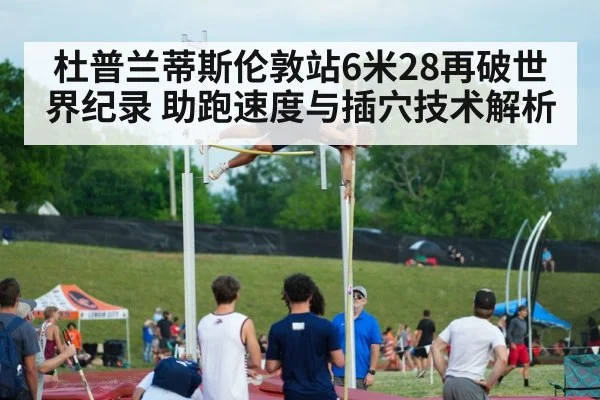 杜普兰蒂斯伦敦站6米28再破世界纪录 助跑速度与插穴技术解析