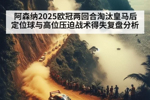 阿森纳2025欧冠两回合淘汰皇马后定位球与高位压迫战术得失复盘分析
