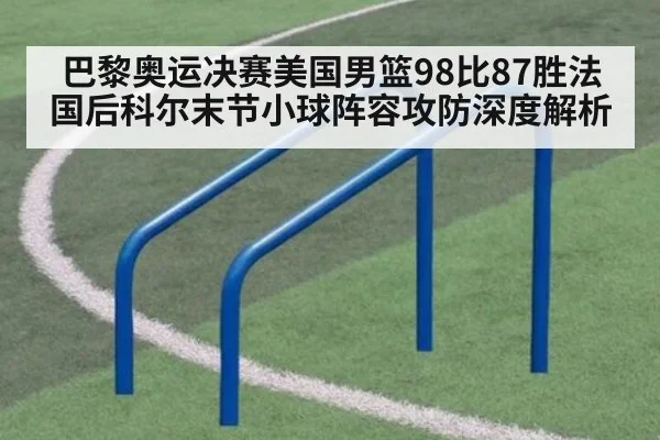 巴黎奥运决赛美国男篮98比87胜法国后科尔末节小球阵容攻防深度解析