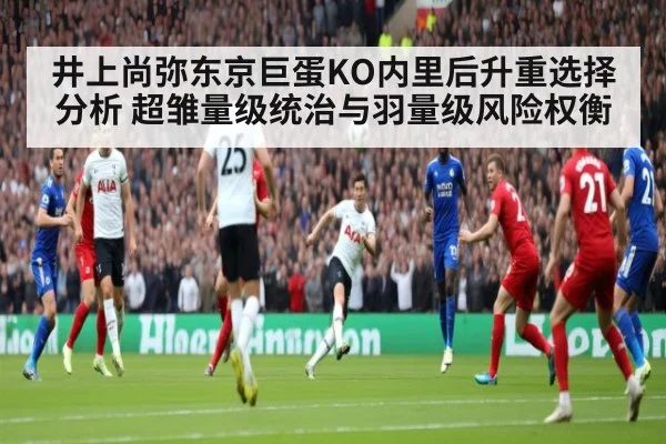 井上尚弥东京巨蛋KO内里后升重选择分析 超雏量级统治与羽量级风险权衡